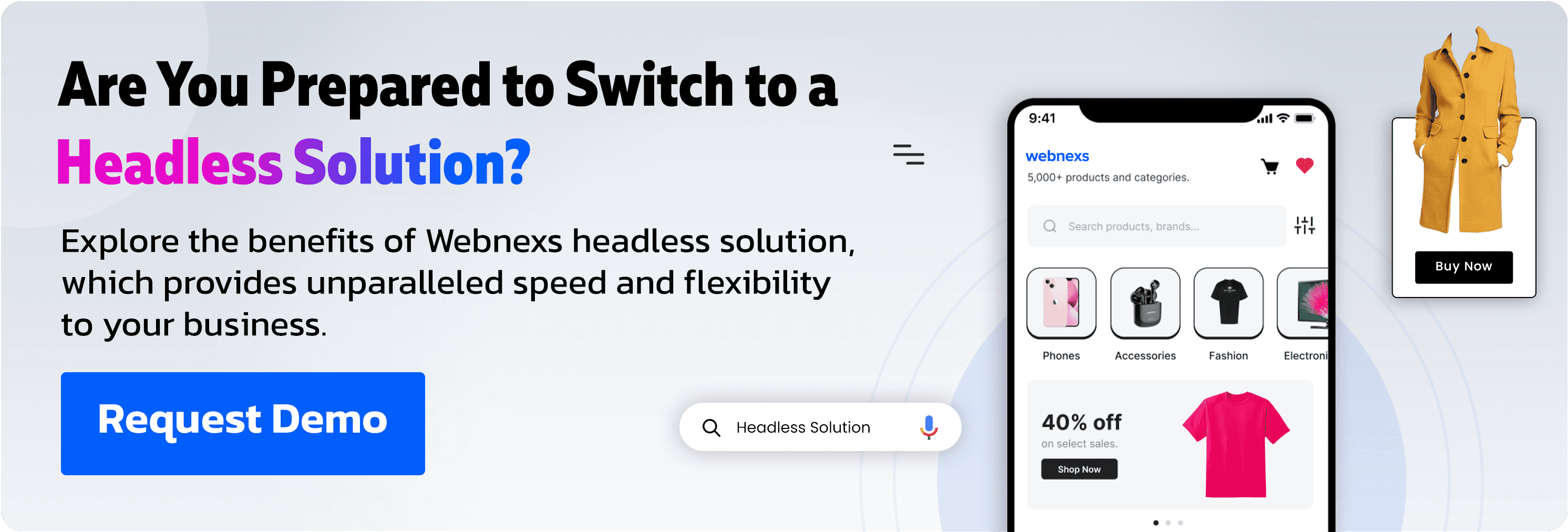 Are You Prepared to Switch to a Headless Solution? Explore the benefits of Webnexs' headless solution, which provides unparalleled speed and flexibility to your business. Request Demo